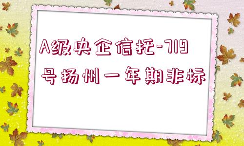 A級(jí)央企信托-719號(hào)揚(yáng)州一年期非標(biāo)