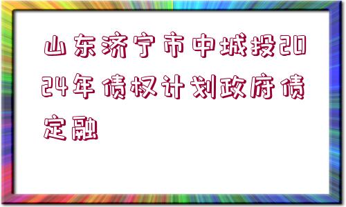 山東濟(jì)寧市中城投2024年債權(quán)計(jì)劃政府債定融