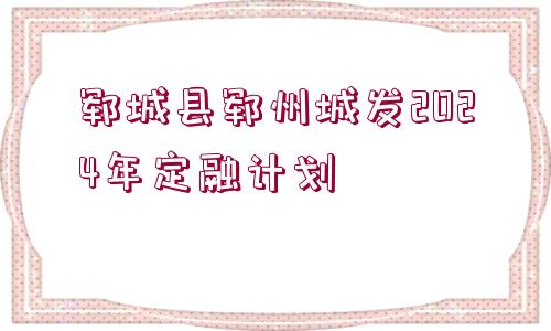 鄆城縣鄆州城發(fā)2024年定融計劃