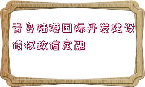 青島陸港國(guó)際開發(fā)建設(shè)債權(quán)政信定融