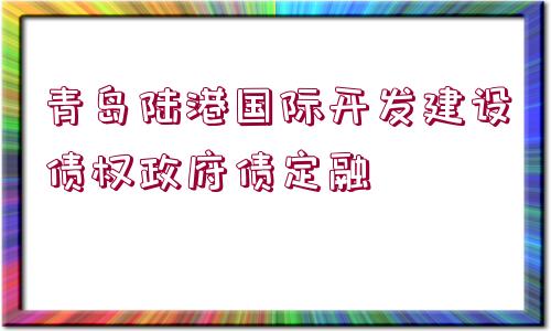 青島陸港國際開發(fā)建設(shè)債權(quán)政府債定融