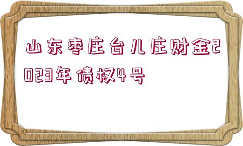 山東棗莊臺兒莊財金2023年債權(quán)4號