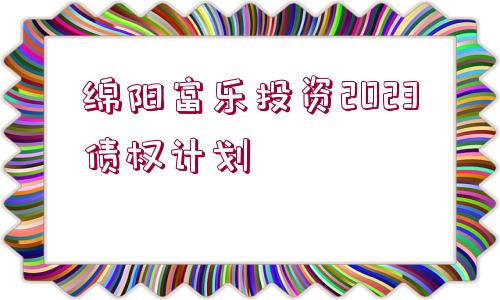綿陽富樂投資2023債權(quán)計(jì)劃