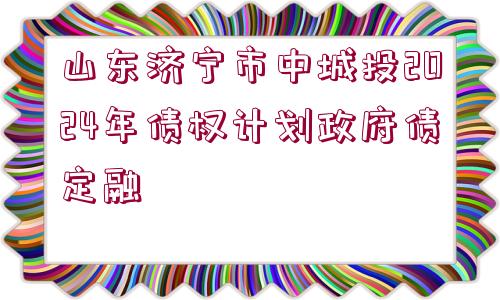 山東濟(jì)寧市中城投2024年債權(quán)計(jì)劃政府債定融