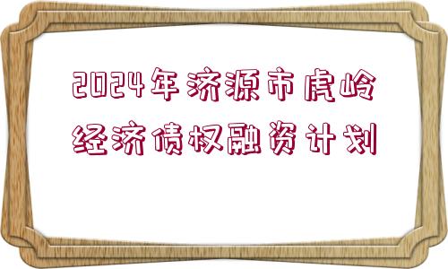 2024年濟(jì)源市虎嶺經(jīng)濟(jì)債權(quán)融資計劃