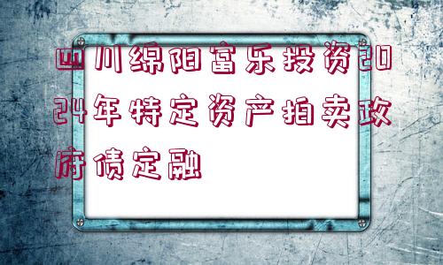 四川綿陽富樂投資2024年特定資產(chǎn)拍賣政府債定融