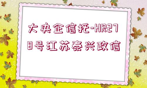 大央企信托-HR278號江蘇泰興政信