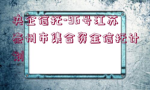 央企信托-96號江蘇泰州市集合資金信托計(jì)劃