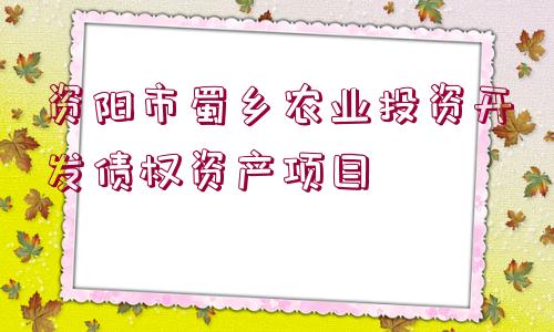 資陽市蜀鄉(xiāng)農業(yè)投資開發(fā)債權資產項目