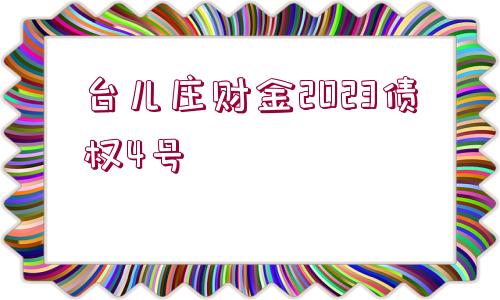 臺(tái)兒莊財(cái)金2023債權(quán)4號(hào)