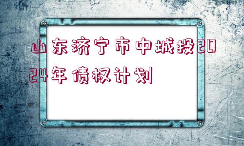 山東濟寧市中城投2024年債權(quán)計劃