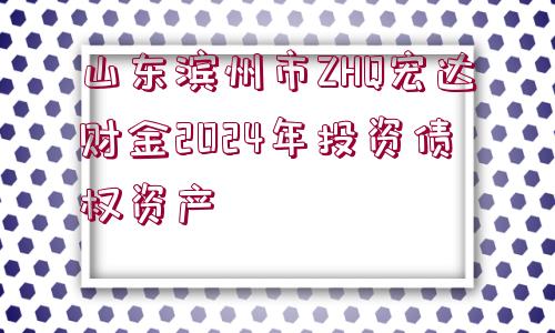 山東濱州市ZHQ宏達(dá)財(cái)金2024年投資債權(quán)資產(chǎn)