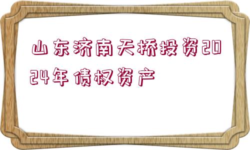 山東濟南天橋投資2024年債權資產