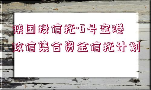 陜國投信托·6號空港政信集合資金信托計劃