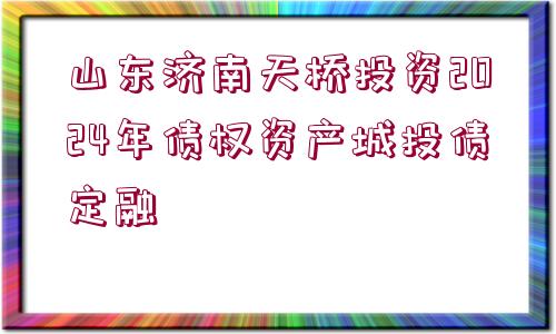 山東濟(jì)南天橋投資2024年債權(quán)資產(chǎn)城投債定融