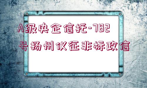 A級(jí)央企信托-782號(hào)揚(yáng)州儀征非標(biāo)政信