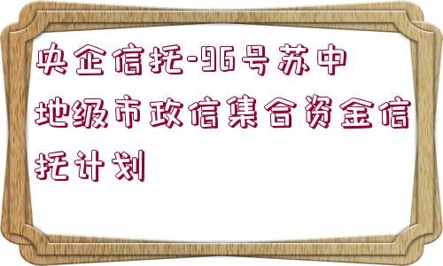 央企信托-96號蘇中地級市政信集合資金信托計劃