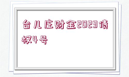 臺(tái)兒莊財(cái)金2023債權(quán)4號(hào)