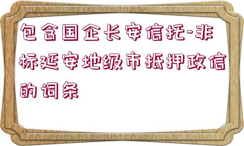 包含國企長安信托-非標(biāo)延安地級(jí)市抵押政信的詞條