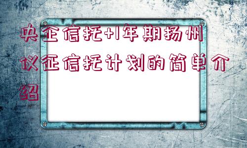 央企信托+1年期揚州儀征信托計劃的簡單介紹