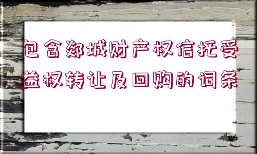 包含郯城財產(chǎn)權(quán)信托受益權(quán)轉(zhuǎn)讓及回購的詞條