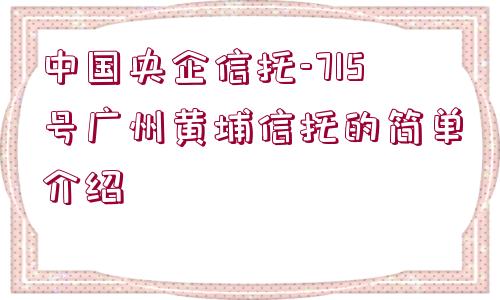 中國央企信托-715號(hào)廣州黃埔信托的簡(jiǎn)單介紹