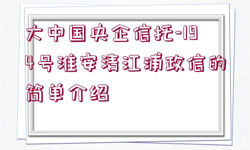 大中國央企信托-194號淮安清江浦政信的簡單介紹