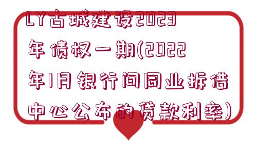 LY古城建設(shè)2023年債權(quán)一期(2022年1月銀行間同業(yè)拆借中心公布的貸款利率)