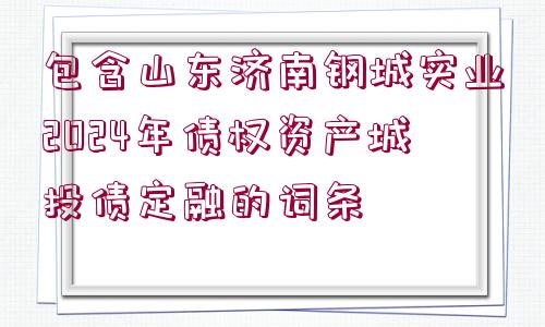 包含山東濟南鋼城實業(yè)2024年債權資產城投債定融的詞條