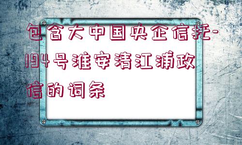 包含大中國(guó)央企信托-194號(hào)淮安清江浦政信的詞條