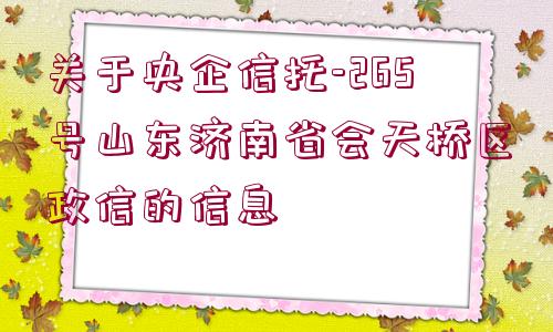 關(guān)于央企信托-265號山東濟南省會天橋區(qū)政信的信息