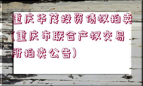 重慶華茂投資債權(quán)拍賣(重慶市聯(lián)合產(chǎn)權(quán)交易所拍賣公告)