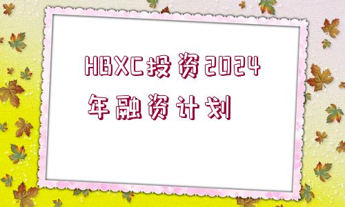 HBXC投資2024年融資計(jì)劃