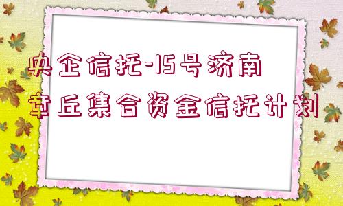 央企信托-15號濟南章丘集合資金信托計劃