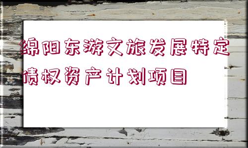 綿陽(yáng)東游文旅發(fā)展特定債權(quán)資產(chǎn)計(jì)劃項(xiàng)目