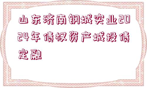 山東濟南鋼城實業(yè)2024年債權(quán)資產(chǎn)城投債定融