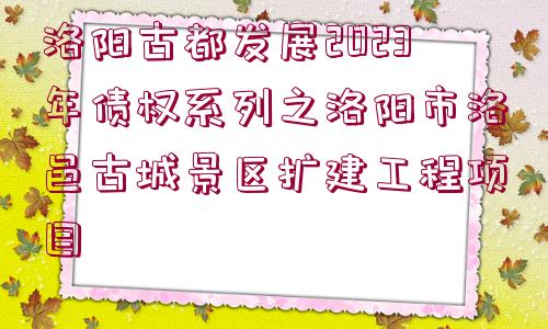 洛陽古都發(fā)展2023年債權(quán)系列之洛陽市洛邑古城景區(qū)擴建工程項目