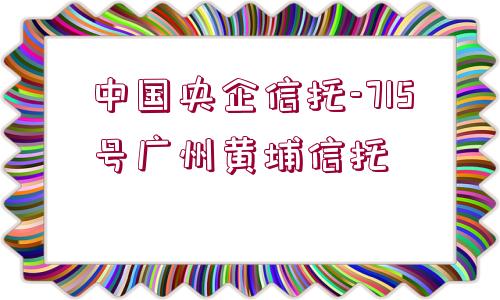 中國(guó)央企信托-715號(hào)廣州黃埔信托