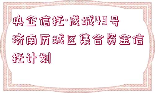 央企信托·成城49號濟南歷城區(qū)集合資金信托計劃