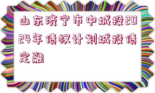 山東濟(jì)寧市中城投2024年債權(quán)計(jì)劃城投債定融