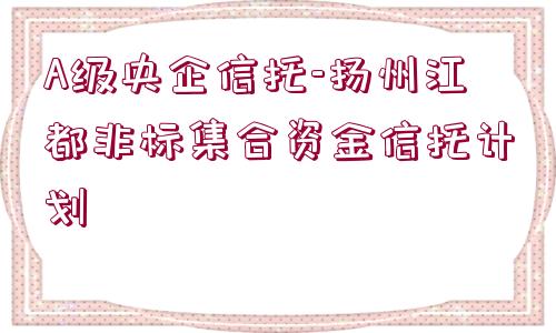 A級央企信托-揚(yáng)州江都非標(biāo)集合資金信托計劃