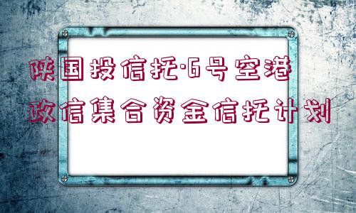 陜國投信托·6號空港政信集合資金信托計劃