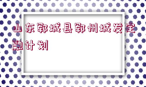 山東鄆城縣鄆州城發(fā)定融計(jì)劃