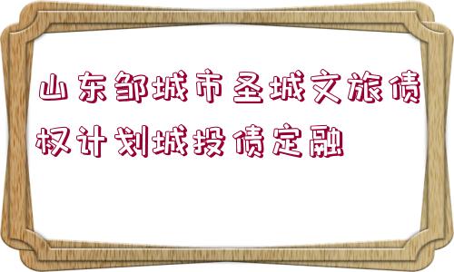 山東鄒城市圣城文旅債權(quán)計劃城投債定融