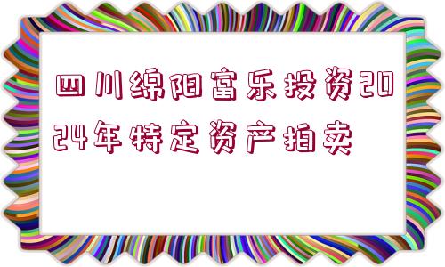 四川綿陽富樂投資2024年特定資產(chǎn)拍賣