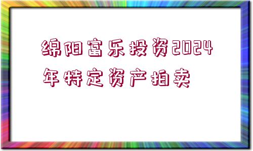 綿陽富樂投資2024年特定資產(chǎn)拍賣