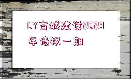 LY古城建設(shè)2023年債權(quán)一期