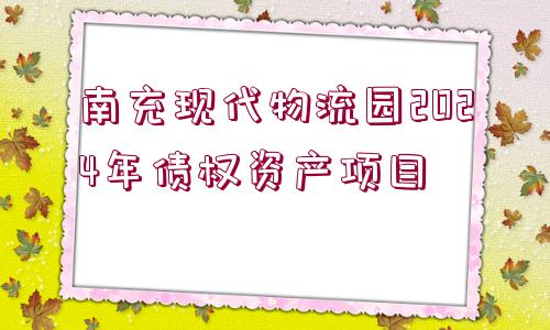 南充現(xiàn)代物流園2024年債權資產項目