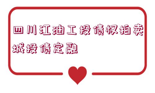 四川江油工投債權(quán)拍賣城投債定融