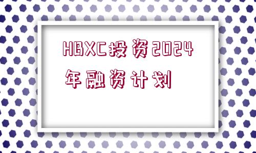 HBXC投資2024年融資計(jì)劃